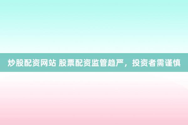 炒股配资网站 股票配资监管趋严，投资者需谨慎
