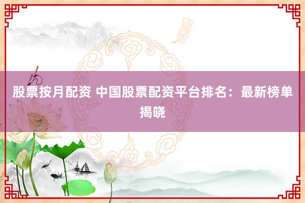 股票按月配资 中国股票配资平台排名：最新榜单揭晓