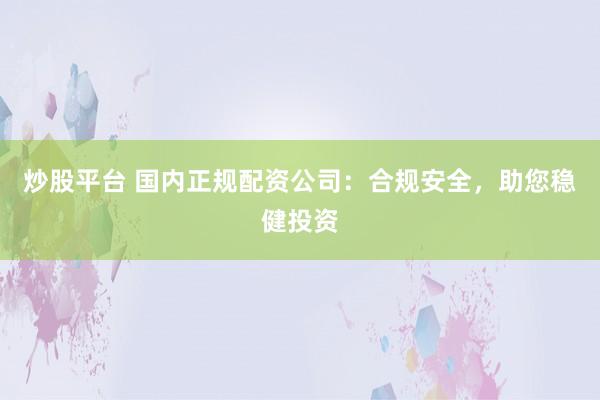 炒股平台 国内正规配资公司：合规安全，助您稳健投资