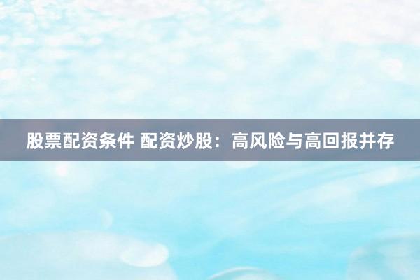 股票配资条件 配资炒股：高风险与高回报并存
