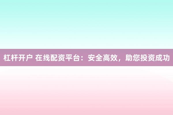 杠杆开户 在线配资平台：安全高效，助您投资成功