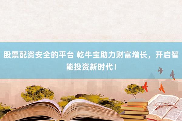 股票配资安全的平台 乾牛宝助力财富增长，开启智能投资新时代！