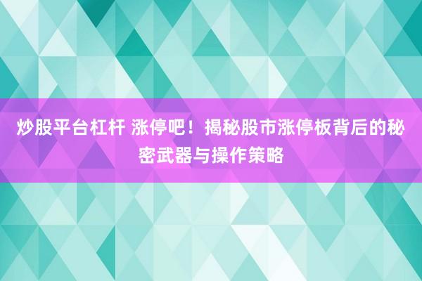 炒股平台杠杆 涨停吧！揭秘股市涨停板背后的秘密武器与操作策略