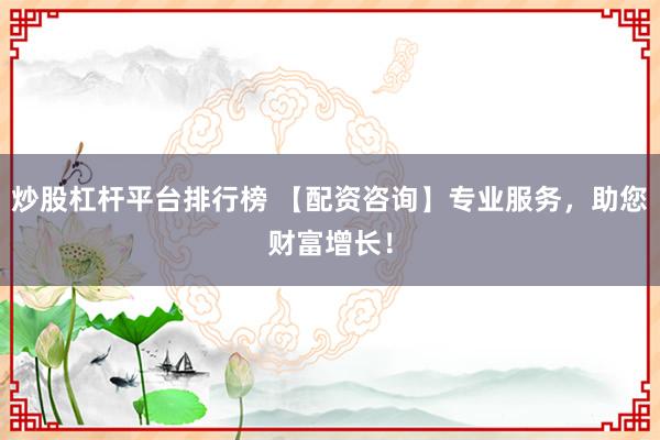 炒股杠杆平台排行榜 【配资咨询】专业服务，助您财富增长！