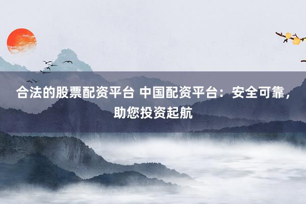 合法的股票配资平台 中国配资平台：安全可靠，助您投资起航