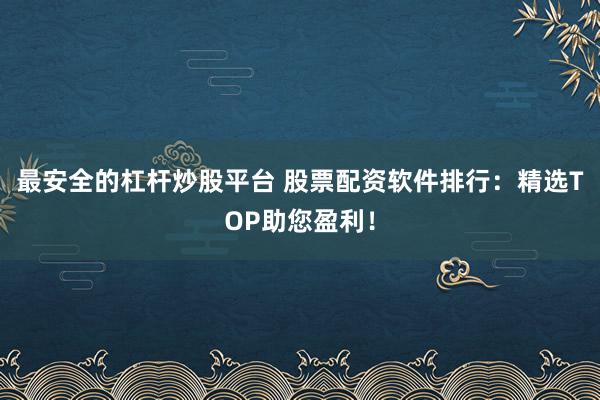 最安全的杠杆炒股平台 股票配资软件排行：精选TOP助您盈利！