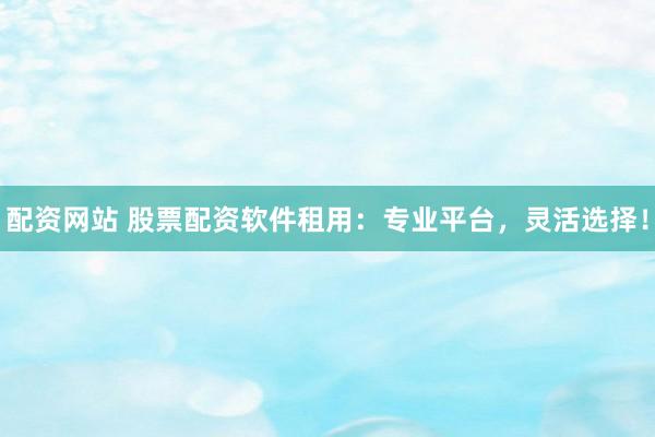 配资网站 股票配资软件租用：专业平台，灵活选择！
