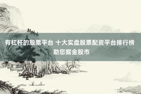 有杠杆的股票平台 十大实盘股票配资平台排行榜  助您掘金股市