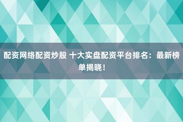 配资网络配资炒股 十大实盘配资平台排名:最新榜单揭晓!