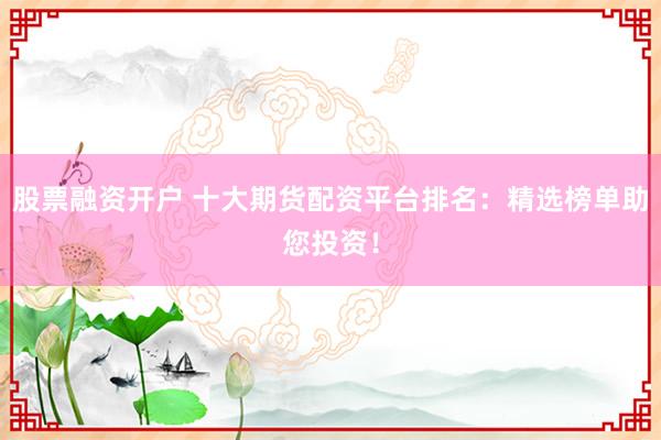股票融资开户 十大期货配资平台排名：精选榜单助您投资！