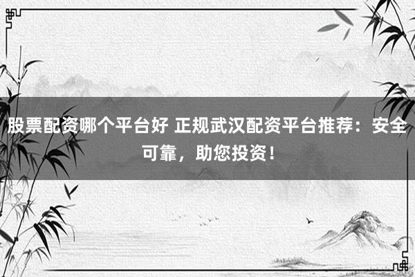 股票配资哪个平台好 正规武汉配资平台推荐：安全可靠，助您投资！