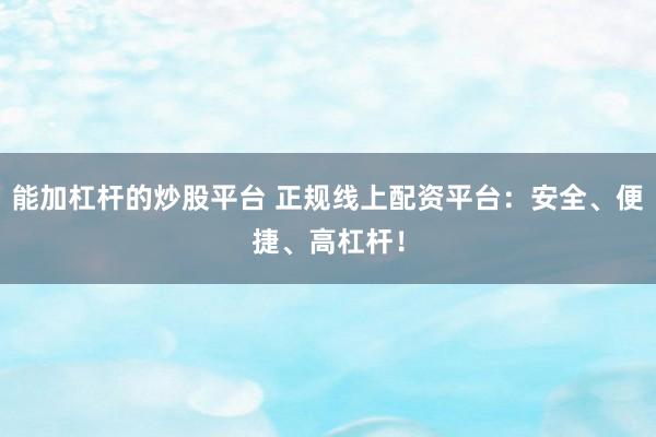 能加杠杆的炒股平台 正规线上配资平台：安全、便捷、高杠杆！
