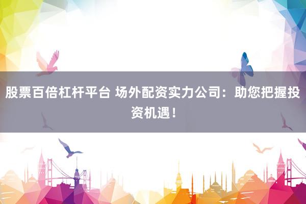 股票百倍杠杆平台 场外配资实力公司：助您把握投资机遇！
