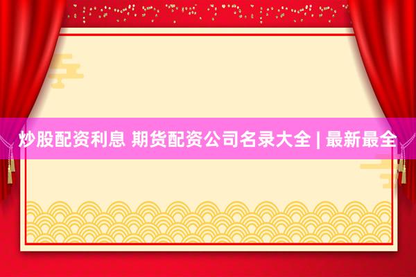 炒股配资利息 期货配资公司名录大全 | 最新最全