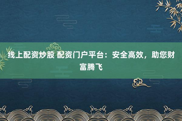 线上配资炒股 配资门户平台：安全高效，助您财富腾飞