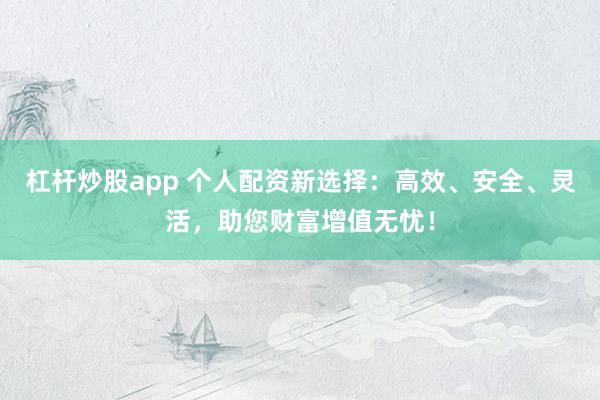杠杆炒股app 个人配资新选择：高效、安全、灵活，助您财富增值无忧！