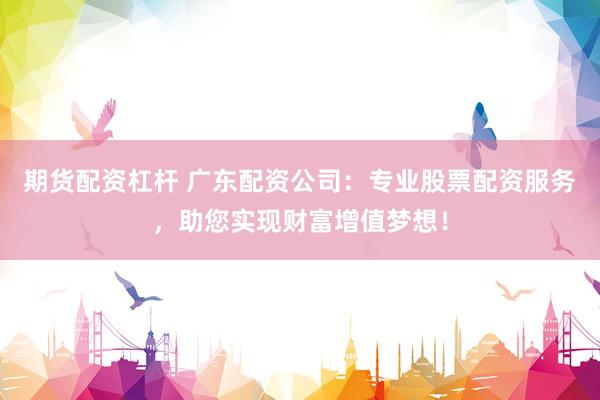 期货配资杠杆 广东配资公司:专业股票配资服务,助您实现财富增值梦想!