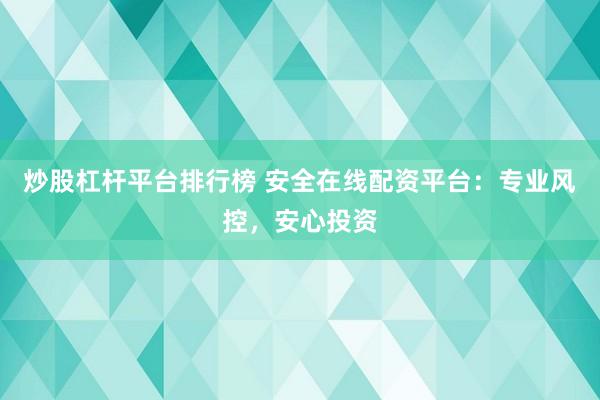 炒股杠杆平台排行榜 安全在线配资平台：专业风控，安心投资