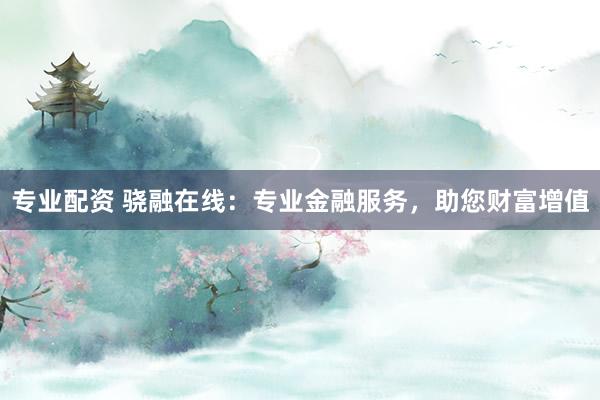专业配资 骁融在线：专业金融服务，助您财富增值
