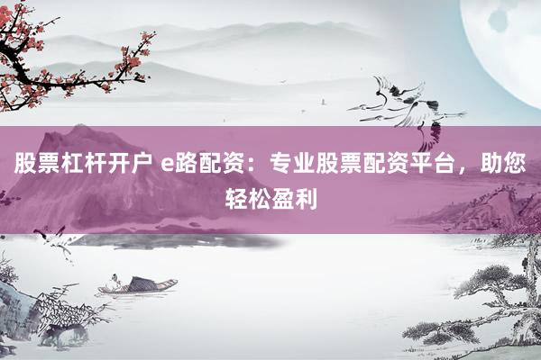 股票杠杆开户 e路配资:专业股票配资平台,助您轻松盈利