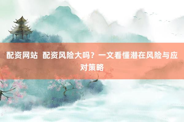 配资网站  配资风险大吗？一文看懂潜在风险与应对策略