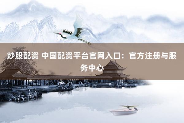 炒股配资 中国配资平台官网入口：官方注册与服务中心