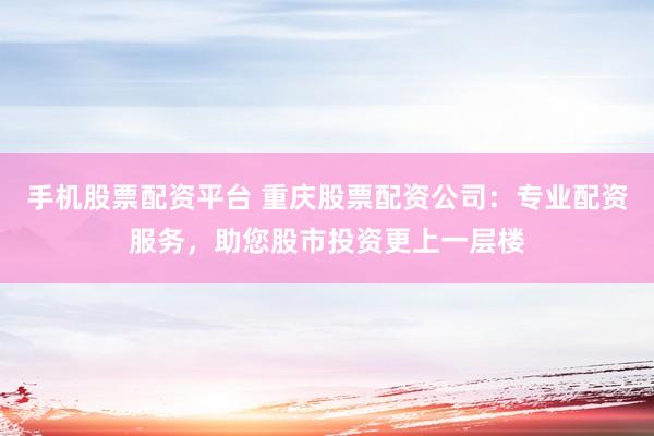手机股票配资平台 重庆股票配资公司：专业配资服务，助您股市投资更上一层楼
