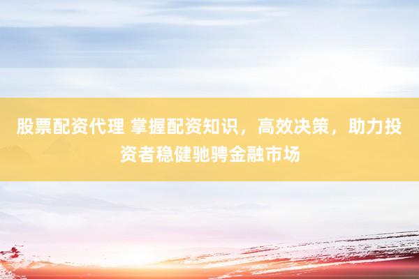 股票配资代理 掌握配资知识，高效决策，助力投资者稳健驰骋金融市场