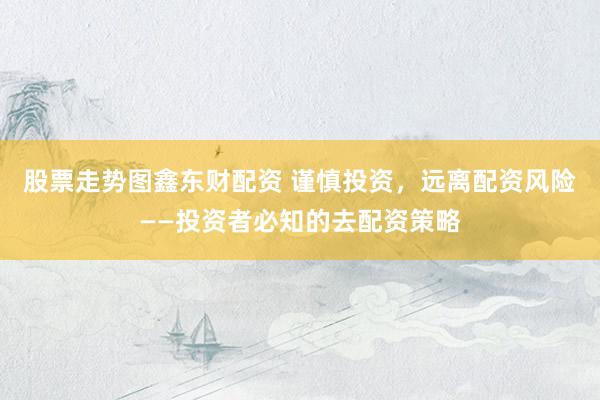股票走势图鑫东财配资 谨慎投资,远离配资风险——投资者必知的去配资策略