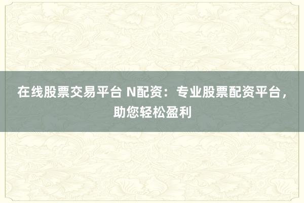 在线股票交易平台 N配资：专业股票配资平台，助您轻松盈利