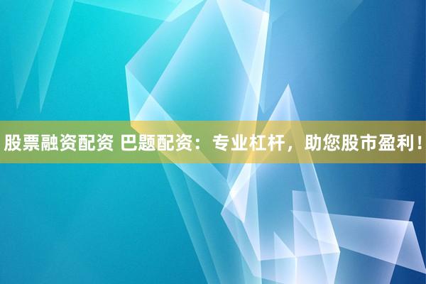股票融资配资 巴题配资：专业杠杆，助您股市盈利！