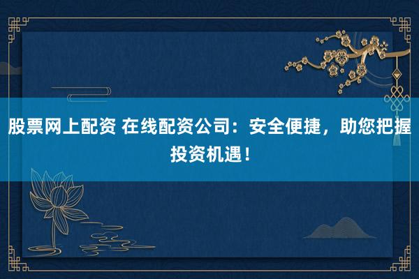 股票网上配资 在线配资公司：安全便捷，助您把握投资机遇！