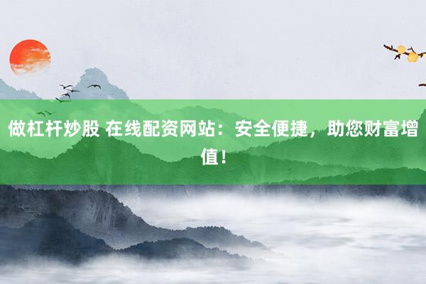 做杠杆炒股 在线配资网站：安全便捷，助您财富增值！