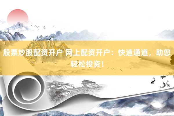 股票炒股配资开户 网上配资开户：快速通道，助您轻松投资！