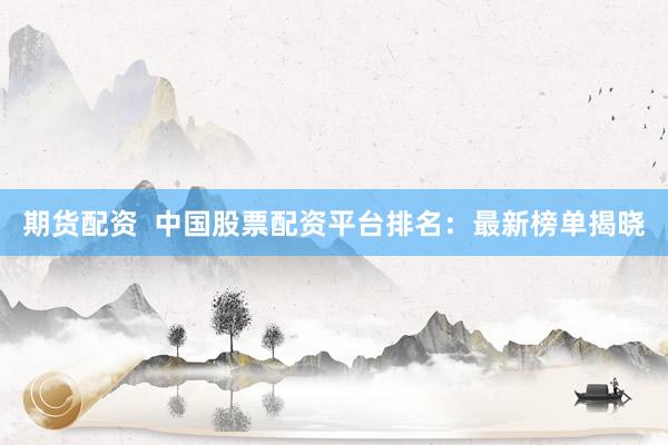 期货配资  中国股票配资平台排名：最新榜单揭晓