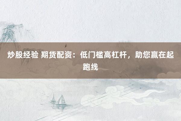 炒股经验 期货配资：低门槛高杠杆，助您赢在起跑线
