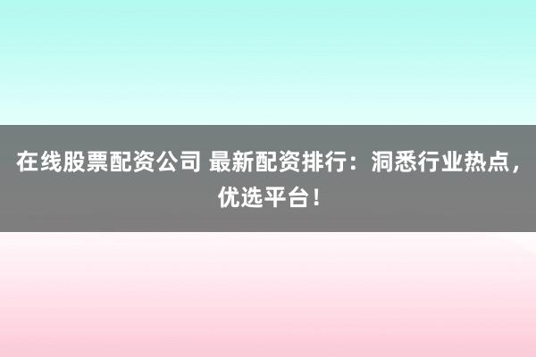 在线股票配资公司 最新配资排行：洞悉行业热点，优选平台！