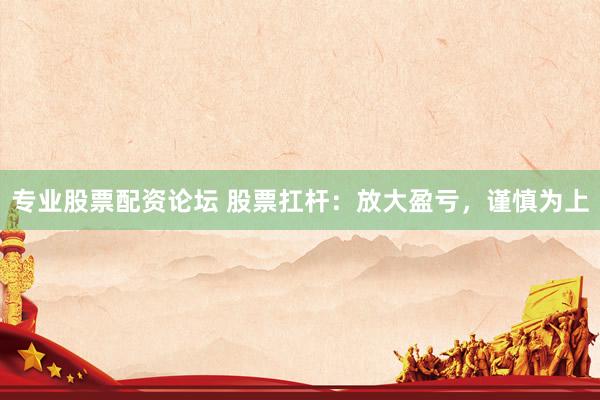 专业股票配资论坛 股票扛杆:放大盈亏,谨慎为上