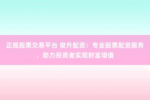 正规股票交易平台 俊升配资：专业股票配资服务，助力投资者实现财富增值