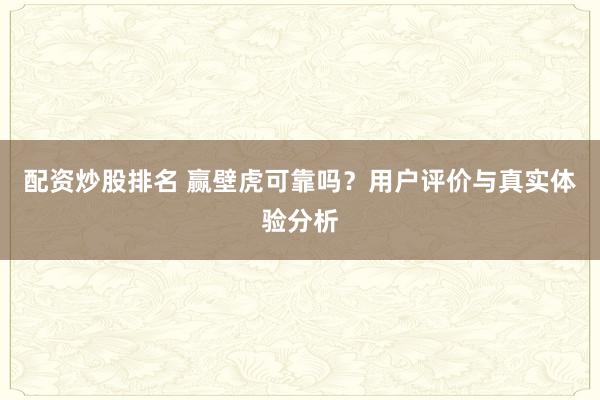 配资炒股排名 赢壁虎可靠吗？用户评价与真实体验分析