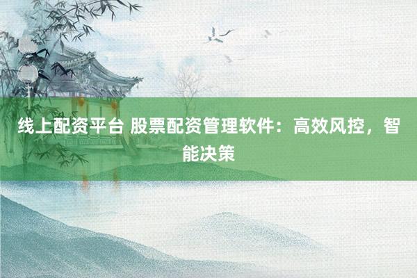 线上配资平台 股票配资管理软件：高效风控，智能决策