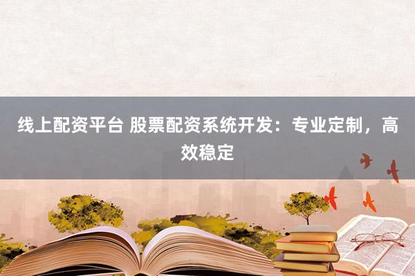 线上配资平台 股票配资系统开发：专业定制，高效稳定