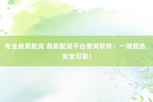 专业股票配资 最新配资平台查询软件：一键甄选，安全可靠！