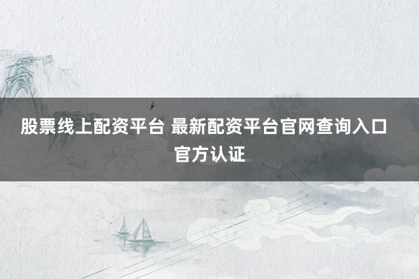 股票线上配资平台 最新配资平台官网查询入口  官方认证