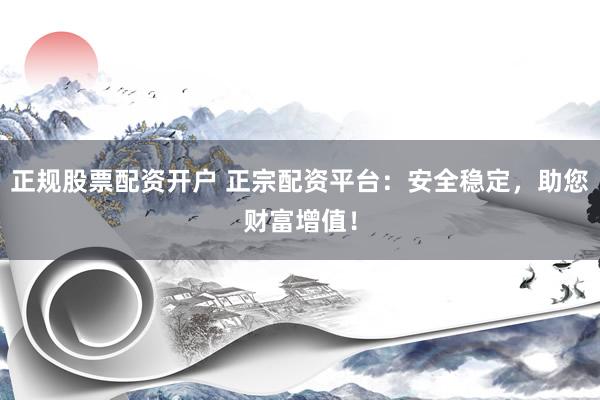 正规股票配资开户 正宗配资平台：安全稳定，助您财富增值！