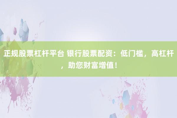 正规股票杠杆平台 银行股票配资:低门槛,高杠杆,助您财富增值!