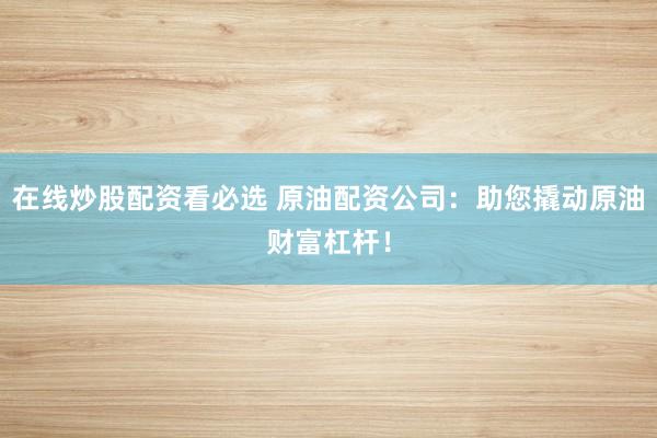 在线炒股配资看必选 原油配资公司：助您撬动原油财富杠杆！