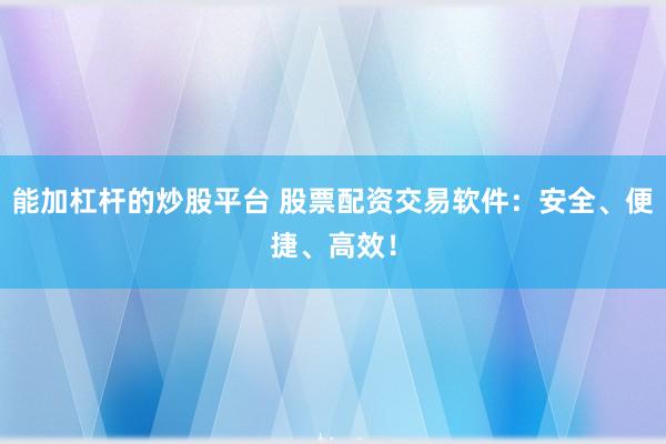 能加杠杆的炒股平台 股票配资交易软件：安全、便捷、高效！