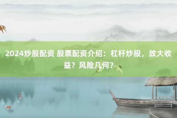 2024炒股配资 股票配资介绍：杠杆炒股，放大收益？风险几何？