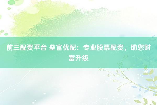 前三配资平台 垒富优配:专业股票配资,助您财富升级